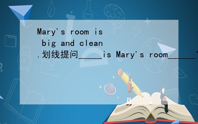 Mary's room is big and clean.划线提问_____is Mary's room______?