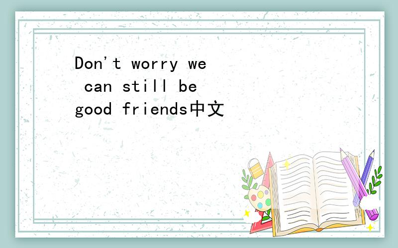 Don't worry we can still be good friends中文