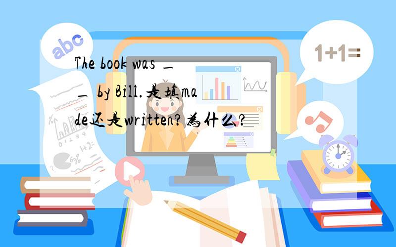 The book was __ by Bill.是填made还是written?为什么?