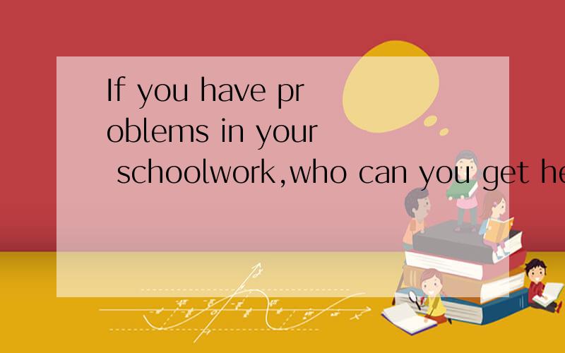 If you have problems in your schoolwork,who can you get help from?☆Teachers are important persons for you because they can give you some specific（具体的）advice on your problems.They can also give you some useful ideas about how to finish sch