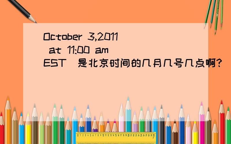October 3,2011 at 11:00 am (EST)是北京时间的几月几号几点啊?