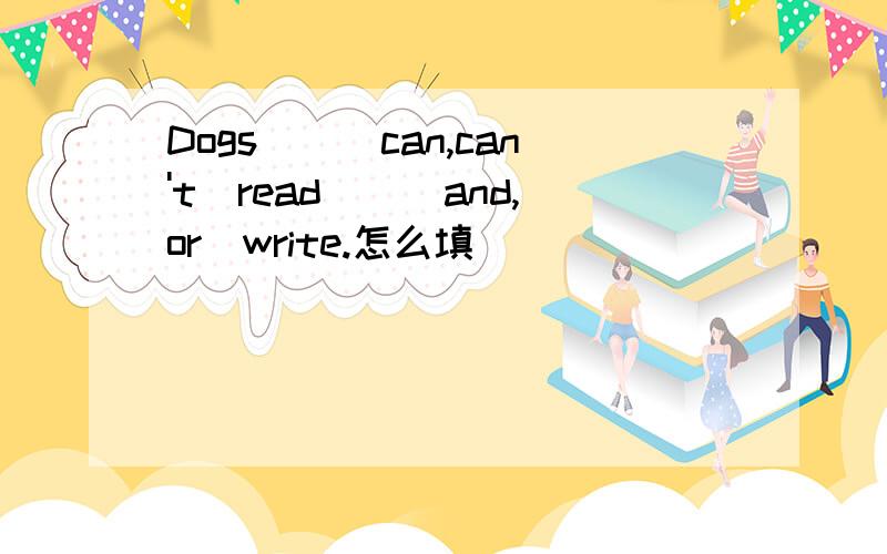 Dogs__(can,can't)read__(and,or)write.怎么填