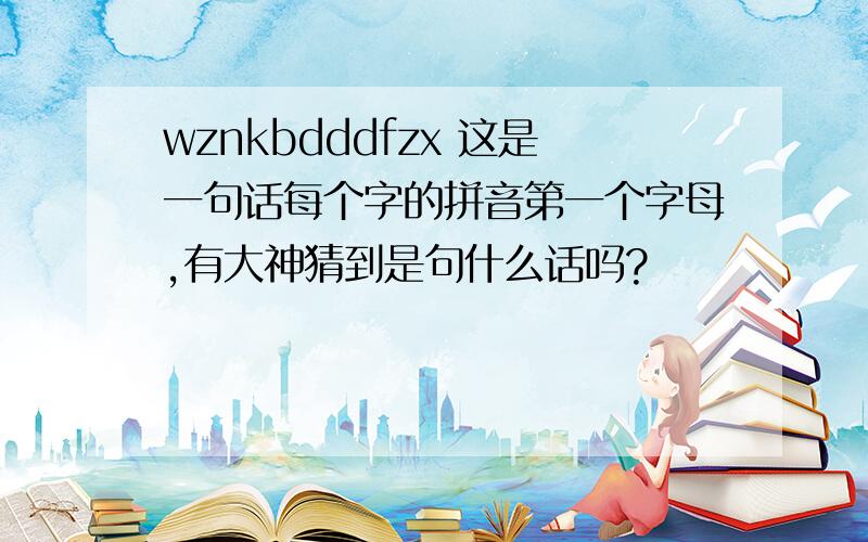 wznkbdddfzx 这是一句话每个字的拼音第一个字母,有大神猜到是句什么话吗?