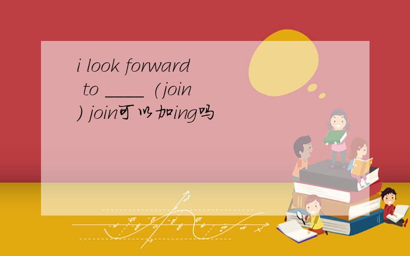 i look forward to ____ (join) join可以加ing吗