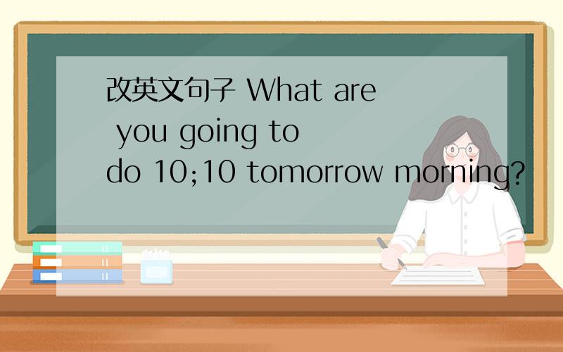 改英文句子 What are you going to do 10;10 tomorrow morning?