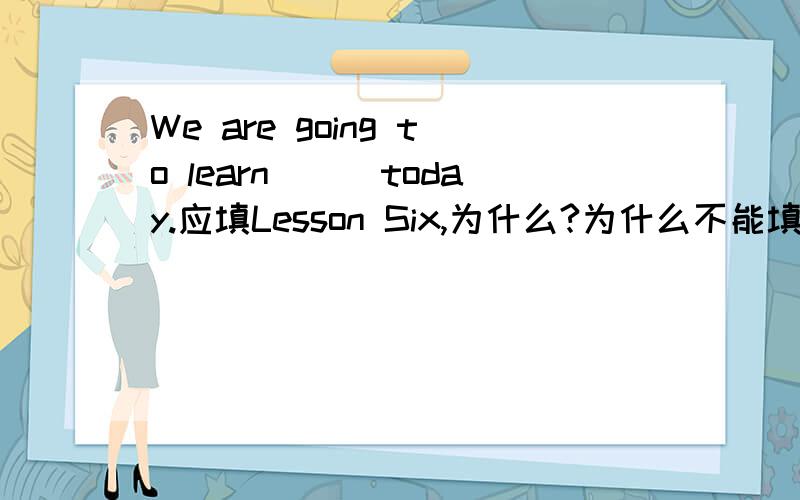 We are going to learn___today.应填Lesson Six,为什么?为什么不能填the lesson six?Lesson Six不用加定冠词吗?