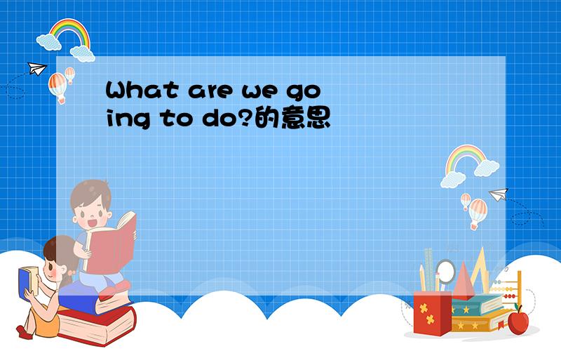 What are we going to do?的意思