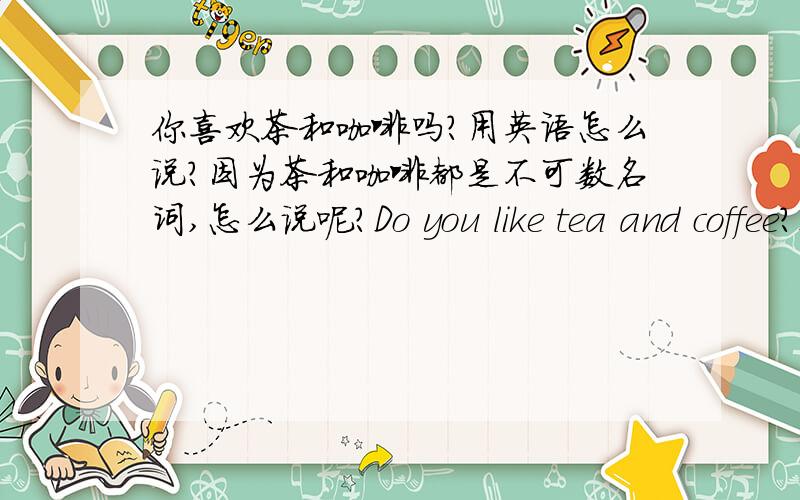 你喜欢茶和咖啡吗?用英语怎么说?因为茶和咖啡都是不可数名词,怎么说呢?Do you like tea and coffee?这句话对吗?DO you like a cup of tea and a cup of coffee?这句话对吗?用英语语法是对的可是用中文说不过
