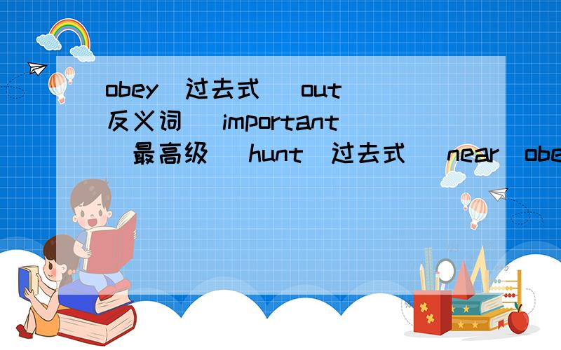 obey(过去式) out(反义词) important(最高级) hunt(过去式) near(obey(过去式)out(反义词)important(最高级)hunt(过去式)near(副词)eight(同音词)