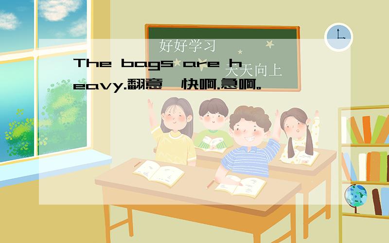 The bags are heavy.翻意,快啊.急啊。