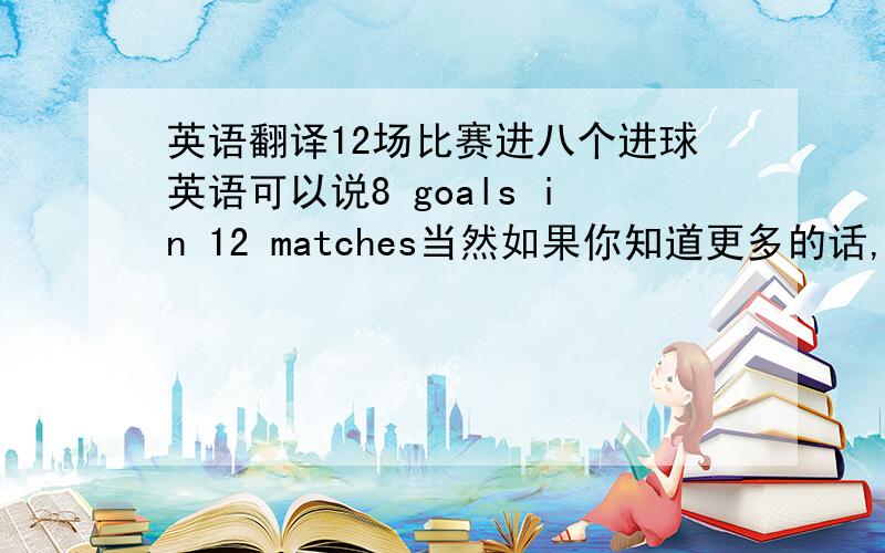 英语翻译12场比赛进八个进球英语可以说8 goals in 12 matches当然如果你知道更多的话,可以告诉我更多语言的翻译