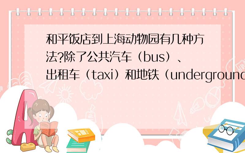 和平饭店到上海动物园有几种方法?除了公共汽车（bus）、出租车（taxi）和地铁（underground）以外,还有什么方法?（至少一个!）顺便说一下：e.g.You can go to Shanghai Zoo by underground.Walk to East Nanjing