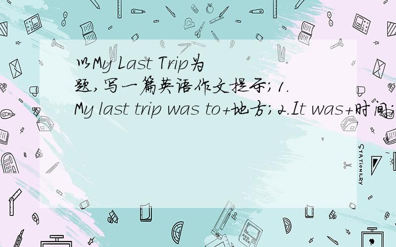 以My Last Trip为题,写一篇英语作文提示;1.My last trip was to+地方；2.It was+时间；3.跟谁一起去；4.如何去；5.在那里干什么；6.心情不少于50个单词