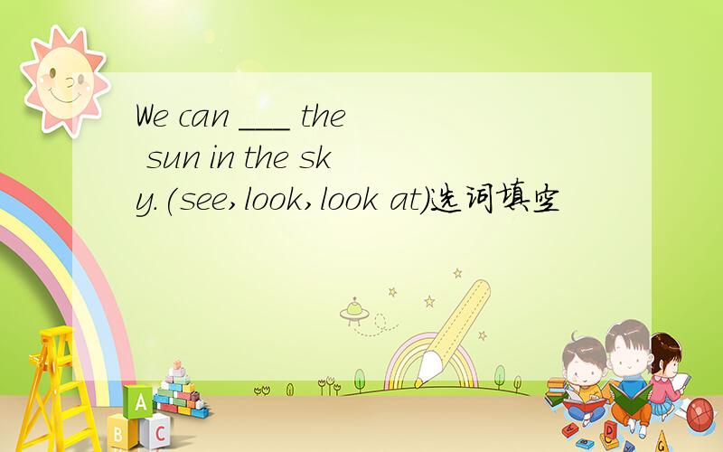 We can ___ the sun in the sky.(see,look,look at)选词填空