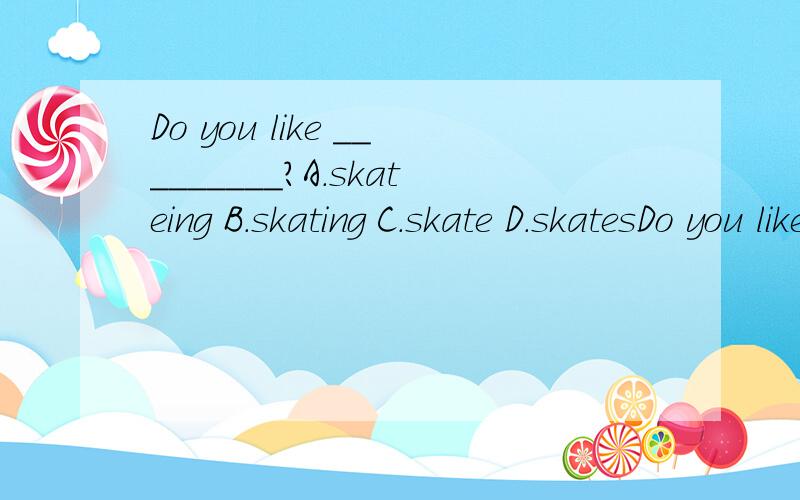 Do you like _________?A.skateing B.skating C.skate D.skatesDo you like _________?A.skateingB.skatingC.skateD.skates今天就要用!希望广大知道用户能够解决!最好说出理由!
