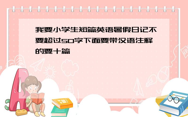 我要小学生短篇英语暑假日记不要超过50字下面要带汉语注释的要十篇