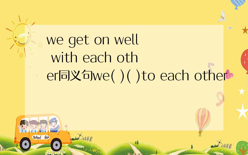 we get on well with each other同义句we( )( )to each other
