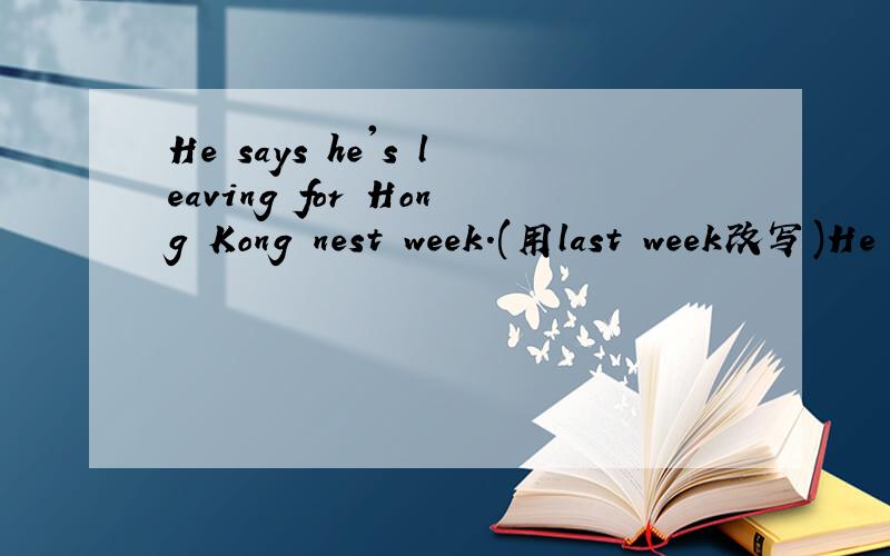 He says he's leaving for Hong Kong nest week.(用last week改写)He _____he_____　______Hong Kong last week.