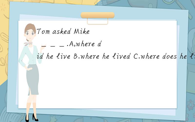 Tom asked Mike ＿＿＿.A,where did he live B.where he lived C.where does he live