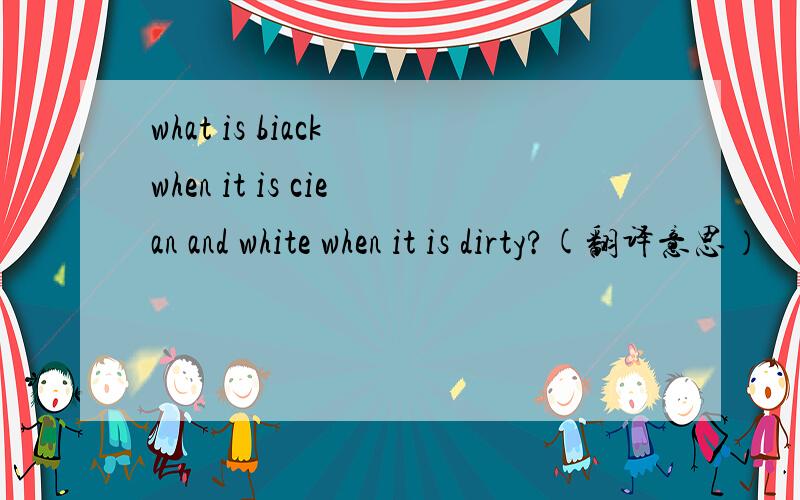 what is biack when it is ciean and white when it is dirty?(翻译意思）