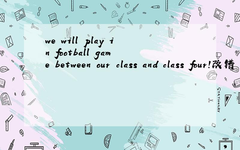 we will play in football game between our class and class four!改错