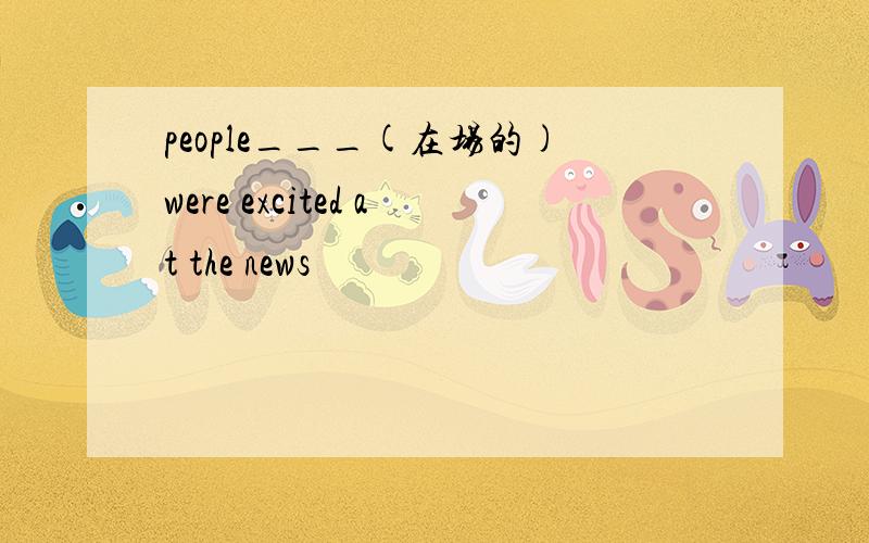 people___(在场的)were excited at the news