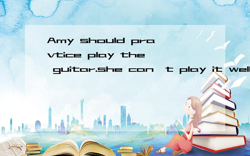 Amy should pravtice play the guitar.she can't play it well.找出错误并改正