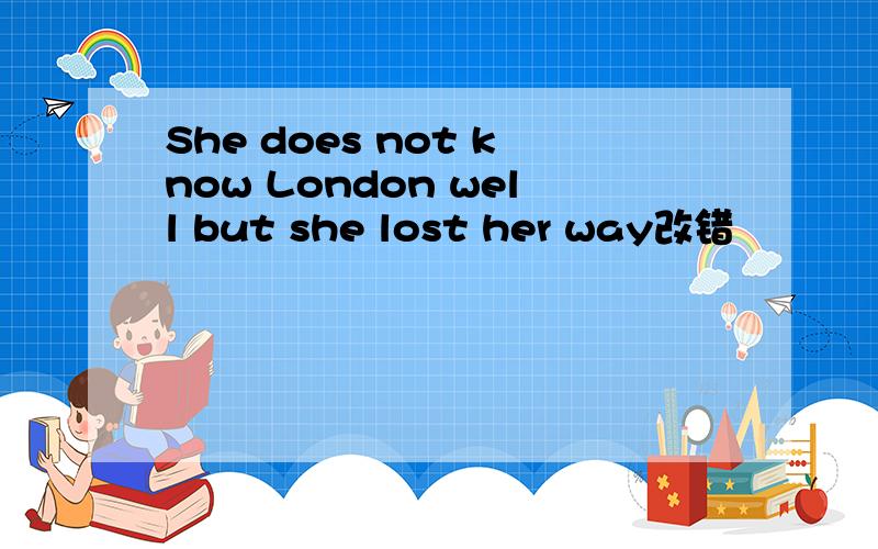 She does not know London well but she lost her way改错