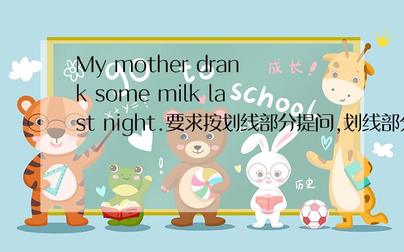 My mother drank some milk last night.要求按划线部分提问,划线部分是some milk.怎么写?