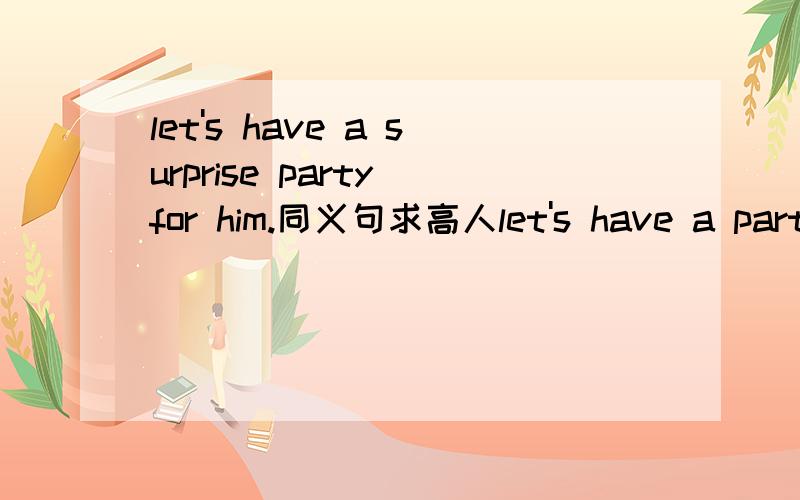 let's have a surprise party for him.同义句求高人let's have a party to_____ ______ 题上的格式