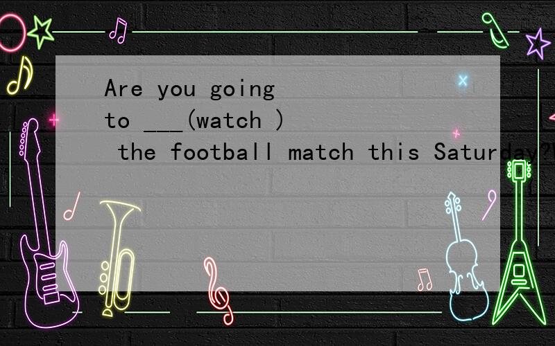 Are you going to ___(watch ) the football match this Saturday?What is the girl___(do) over there?She_____(read).He ___(be)a worker then years ago.But now he ___(become) a teach.