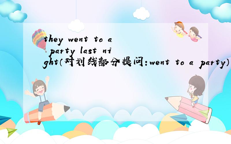 they went to a party last night（对划线部分提问：went to a party）