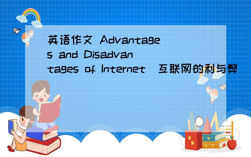 英语作文 Advantages and Disadvantages of Internet（互联网的利与弊） 适合中学生还要写自己的观点