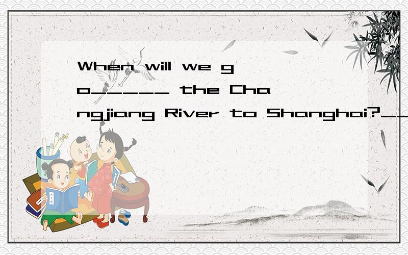 When will we go_____ the Changjiang River to Shanghai?______tomorrow afternoon.A.over,OnB.through,InC.across,/D.on,On选择