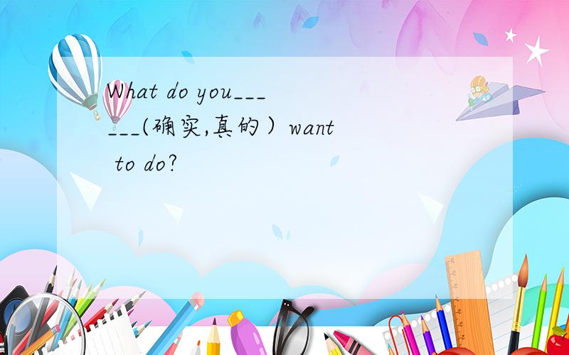 What do you______(确实,真的）want to do?