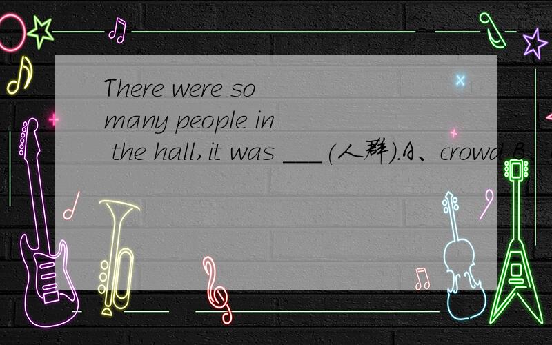 There were so many people in the hall,it was ___(人群).A、crowd B、crowded