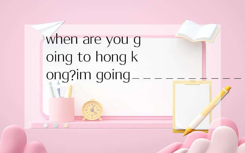 when are you going to hong kong?im going__________