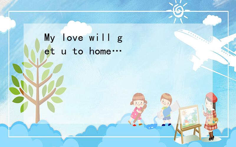 My love will get u to home…
