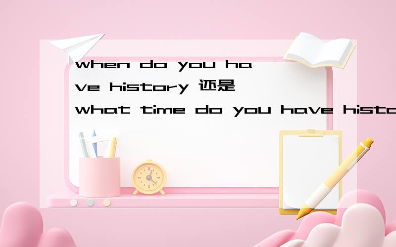 when do you have history 还是 what time do you have history