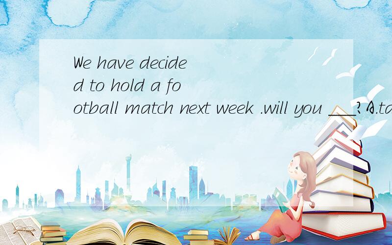 We have decided to hold a football match next week .will you ___?A.take part in B.joinC.play a part