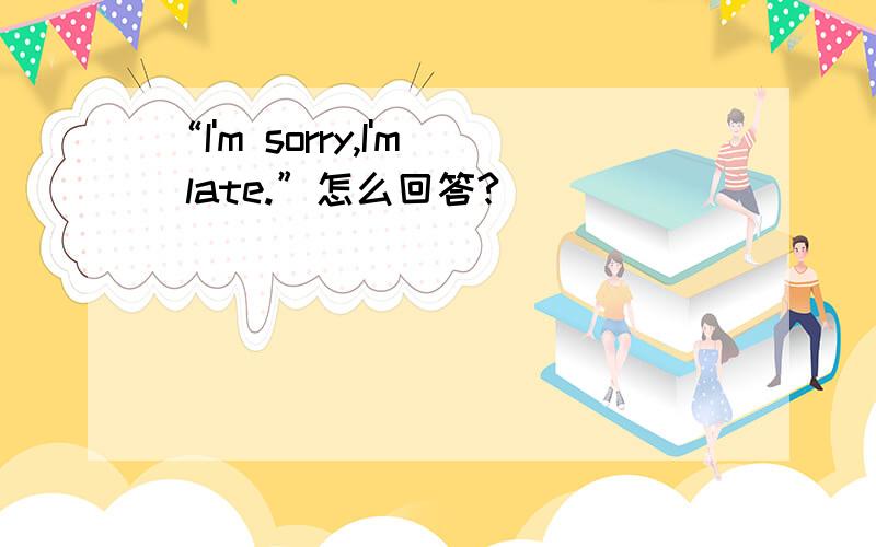 “I'm sorry,I'm late.”怎么回答?