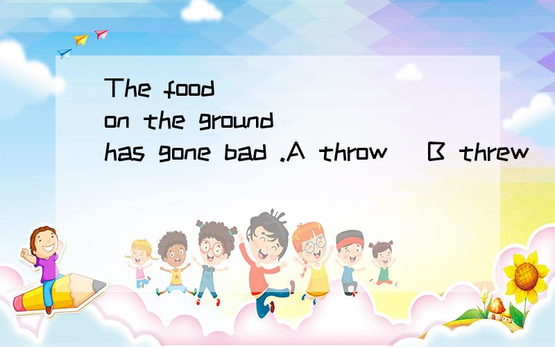 The food ____ on the ground has gone bad .A throw   B threw   C thrown   D throwing