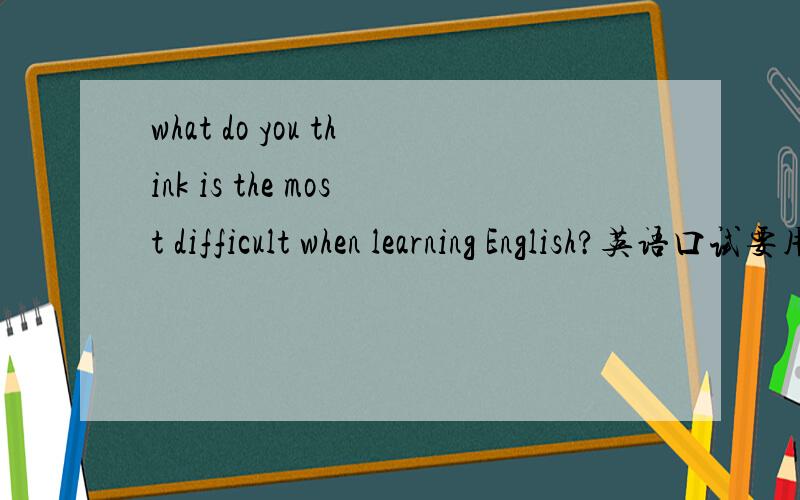 what do you think is the most difficult when learning English?英语口试要用