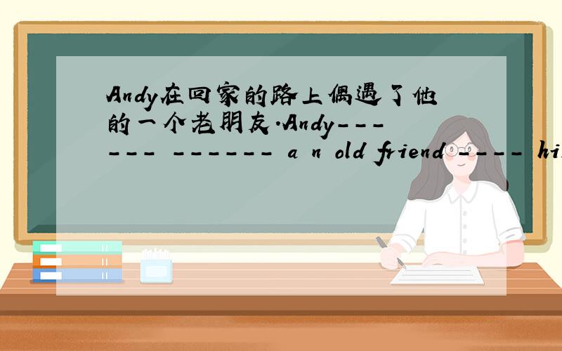 Andy在回家的路上偶遇了他的一个老朋友.Andy------ ------ a n old friend ---- his way------