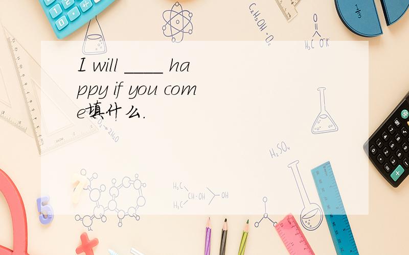 I will ____ happy if you come填什么.