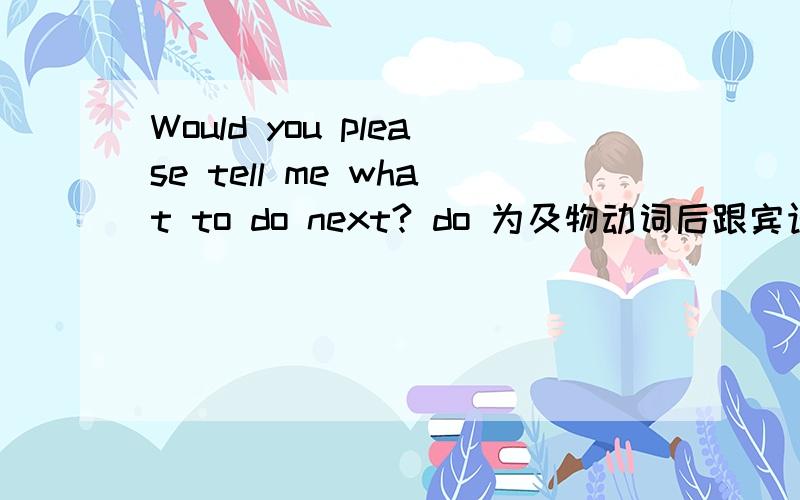 Would you please tell me what to do next? do 为及物动词后跟宾语,为什么what to do 是正确的