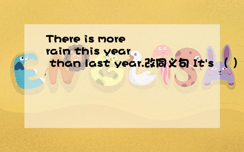 There is more rain this year than last year.改同义句 It's （ ）this year than last year