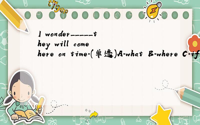 I wonder_____they will come here on time.(单选)A.what B.where C.if D.how 再帮忙说一下问什么这么选.