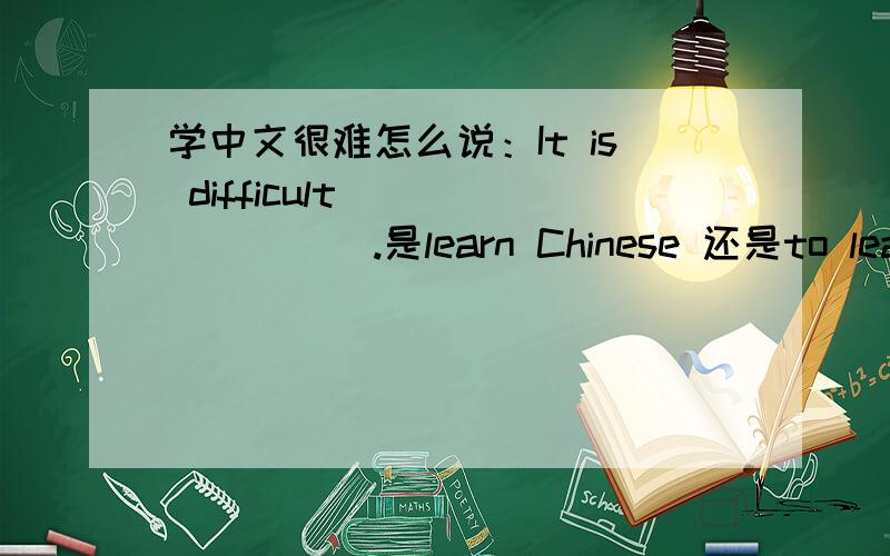 学中文很难怎么说：It is difficult ________.是learn Chinese 还是to learn Chinese