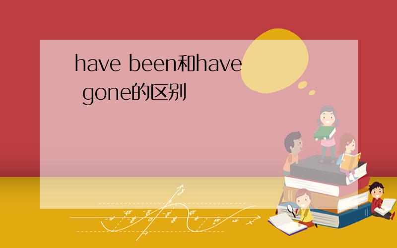 have been和have gone的区别